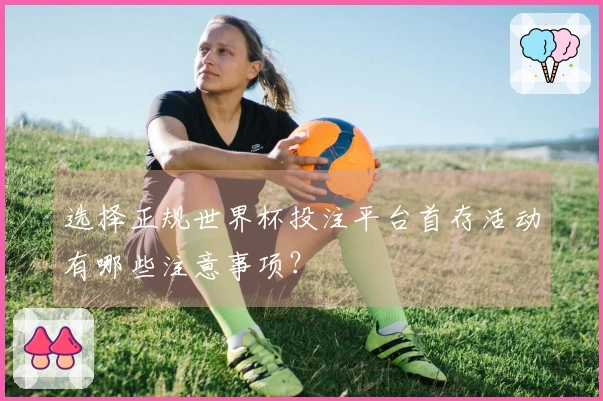 选择正规世界杯投注平台首存活动有哪些注意事项？