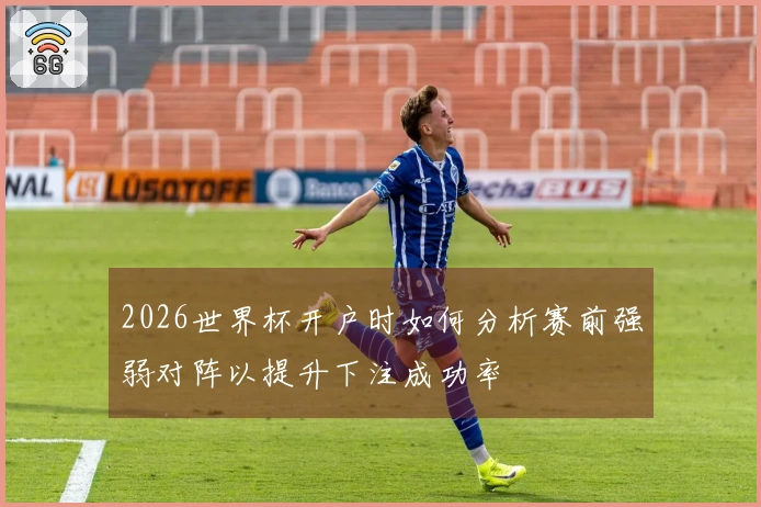 2026世界杯开户时如何分析赛前强弱对阵以提升下注成功率