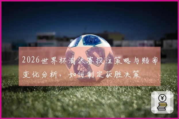 2026世界杯淘汰赛投注策略与赔率变化分析，如何制定获胜决策
