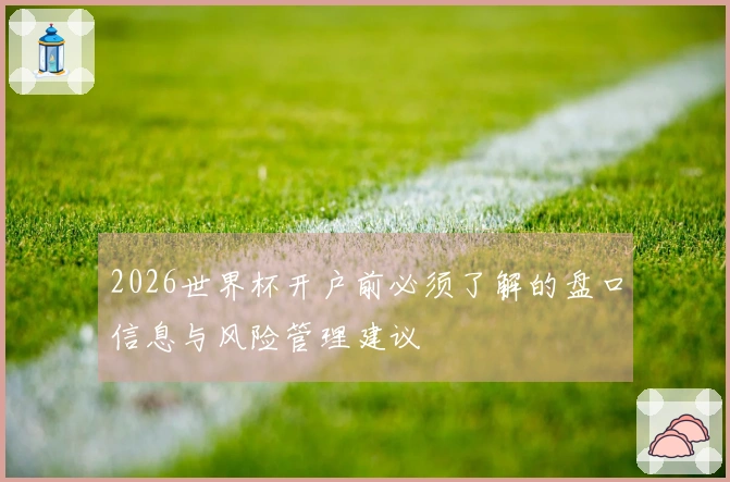 2026世界杯开户前必须了解的盘口信息与风险管理建议